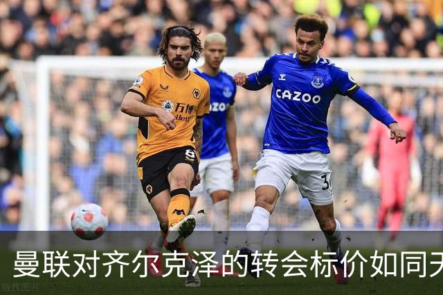 曼联对齐尔克泽的转会标价如同天上掉下的“糖果”！
