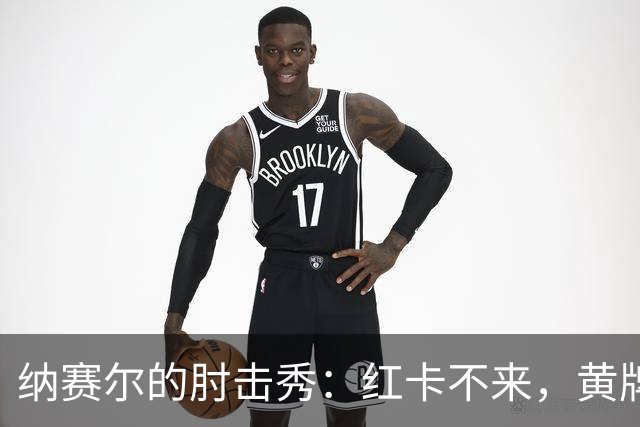 纳赛尔的肘击秀：红卡不来，黄牌送到！
