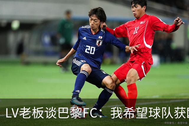 LV老板谈巴黎FC：我希望球队获欧战资格，但前提是不能花太多钱